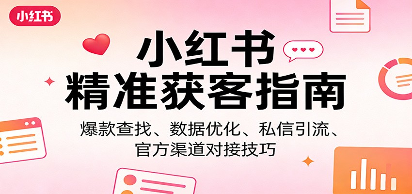 小红书精准获客指南：爆款查找、数据优化、私信引流、官方渠道对接技巧