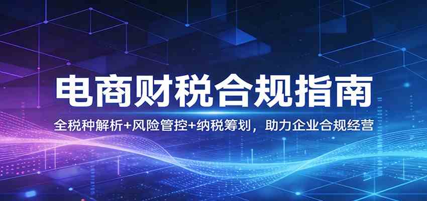 电商财税合规指南：全税种解析+风险管控+纳税筹划，助力企业合规经营