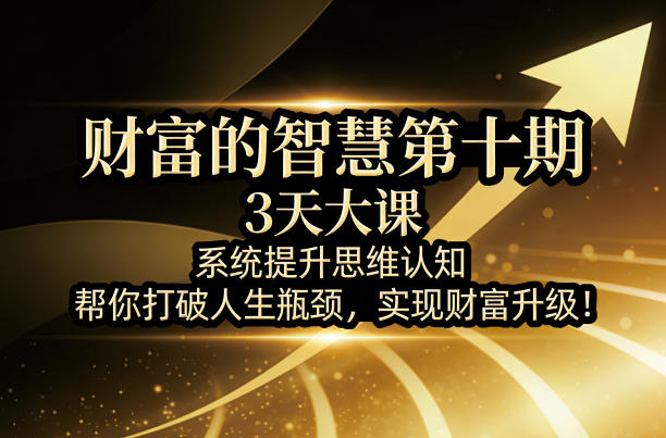 财富的智慧第十期,3天大课,系统提升思维认知,帮你打破人生瓶颈,实现财富升级! 财富的智慧第十期,3天大课,系统提升思维认知,帮你打破人生瓶颈,实现财富升级!