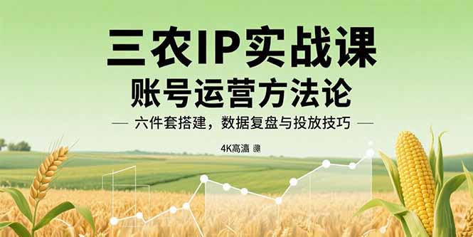 三农IP实战课：账号运营方法论，六件套搭建，数据复盘与投放技巧-知知学社