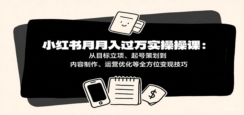 小红书月入十万实操课：从目标立项、起号策划到内容制作、运营优化等全方位变现技巧-知知学社