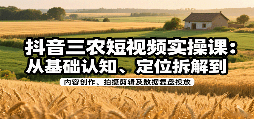 抖音三农短视频实操课：从基础认知、定位拆解到内容创作、拍摄剪辑及数据复盘投放-知知学社