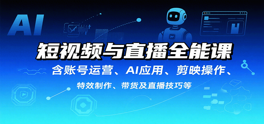短视频与直播全能课，含账号运营、AI应用、剪映操作、特效制作、带货及直播技巧等-知知学社
