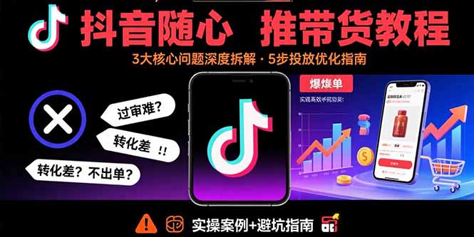 抖音随心推带货教程：拆解过审难/转化差/不出单 等常见问题 实现高效带货-知知学社