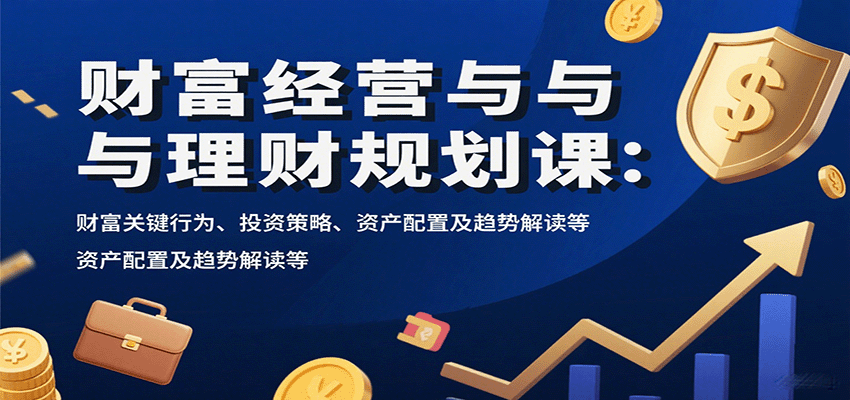 财富经营与理财规划课：财富关键行为、投资策略、资产配置及趋势解读等-知知学社