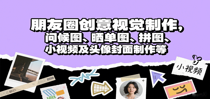 朋友圈创意视觉制作，问候图、晒单图、拼图、小视频及头像封面制作等-知知学社