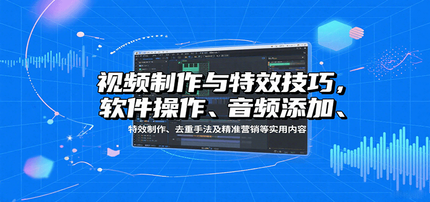 视频制作与特效技巧：软件操作、音频添加、特效制作、去重手法及精准营销等实用内容-知知学社