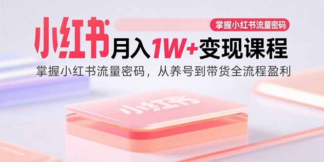 小红书月入1W+变现课程：掌握小红书流量密码，从养号到带货全流程盈利-知知学社