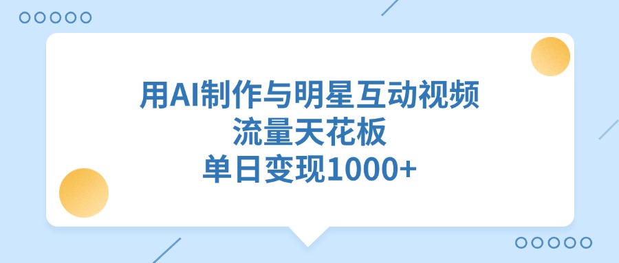 用AI制作，与明星互动视频，流量天花板，单日变现1000+-知知学社