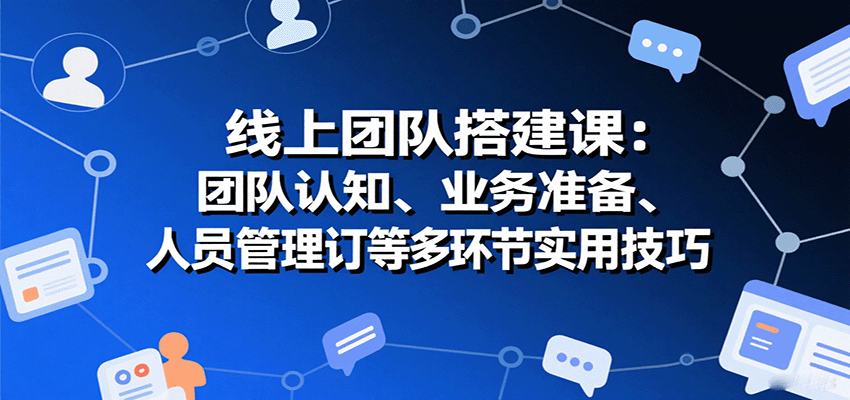 线上团队搭建课：团队认知、业务准备、人员管理、协议签订等多环节实用技巧-知知学社