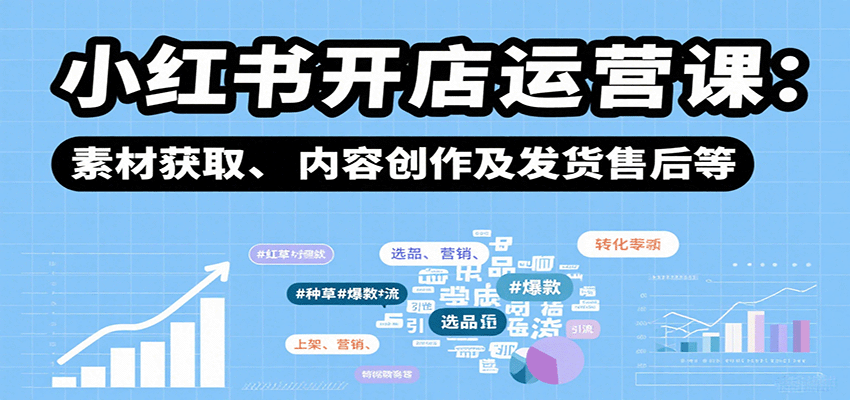 小红书开店运营课：选品、上架、营销、素材获取、内容创作及发货售后等-知知学社