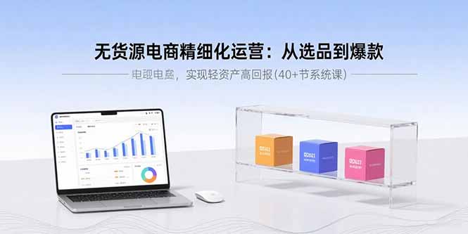 无货源电商精细化运营：从选品到爆款，实现轻资产高回报(40+节系统课)-知知学社