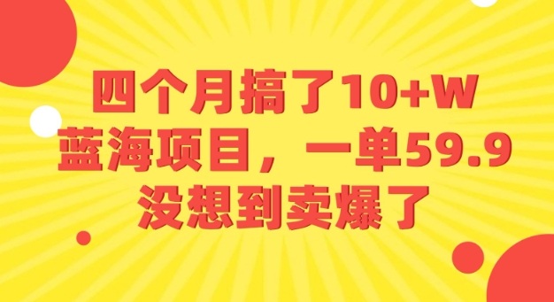 四个月搞了10+W的蓝海项目，一单59.9米，没想到卖爆了-知知学社