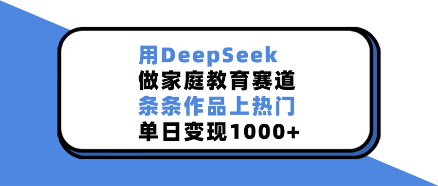 用DeepSeek，做家庭教育赛道，条条作品上热门，单日变现1000+-知知学社