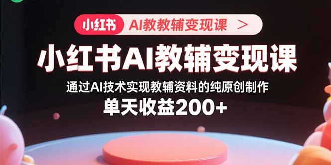 小红书AI教辅变现课，通过AI技术实现教辅资料的纯原创制作 单天收益200+-知知学社