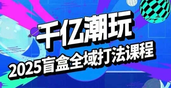 2025盲盒全域全套打法课，盲盒起号、选品、话术、私域等-知知学社