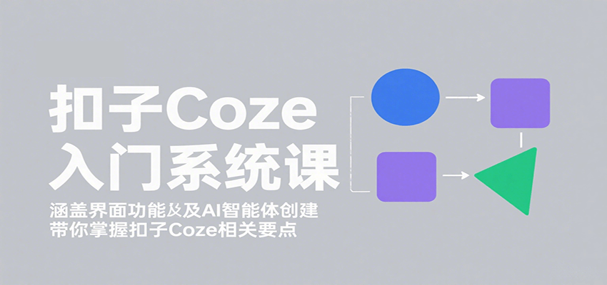 扣子Coze入门系统课：涵盖界面功能及AI智能体创建，带你掌握扣子Coze相关要点-知知学社