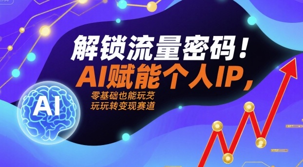 解锁流量密码！AI赋能个人IP，零基础也能玩转变现赛道-知知学社