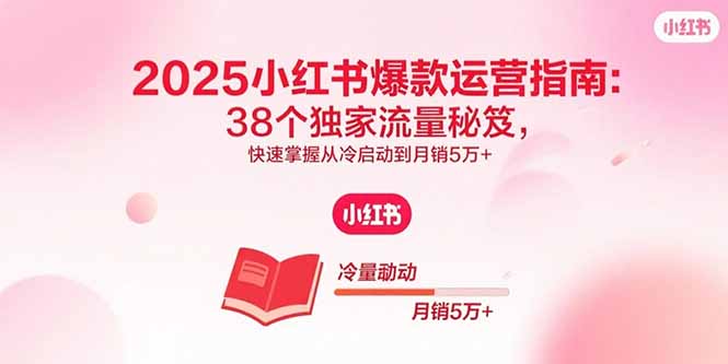 2025小红书爆款运营指南：38个独家流量秘笈，快速掌握从冷启动到月销5万+-知知学社