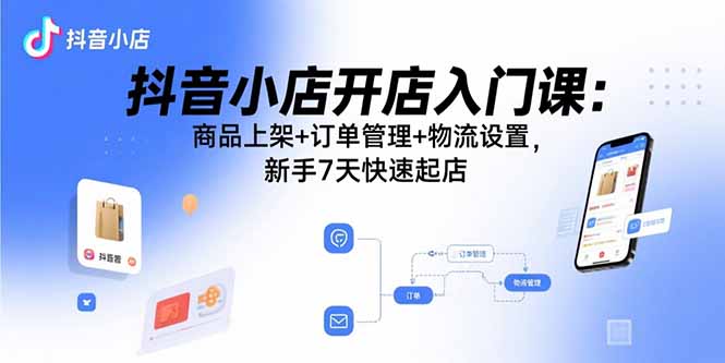 抖音小店开店入门课：商品上架+订单管理+物流设置，新手7天快速起店-知知学社