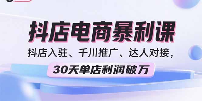 2025抖店电商爆栗课，抖店入驻、千川推广、达人对接，30天单店利润破万-知知学社