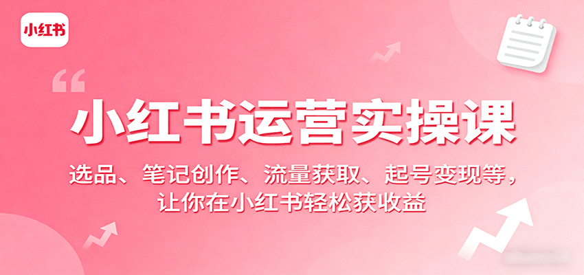 小红书运营实操课：选品、笔记创作、流量获取、起号变现等，让你在小红书轻松获收益-知知学社