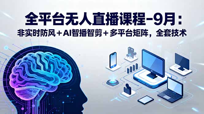 全平台无人直播课程：非实时防风＋AI智播智剪＋多平台矩阵，9月全套技术-知知学社