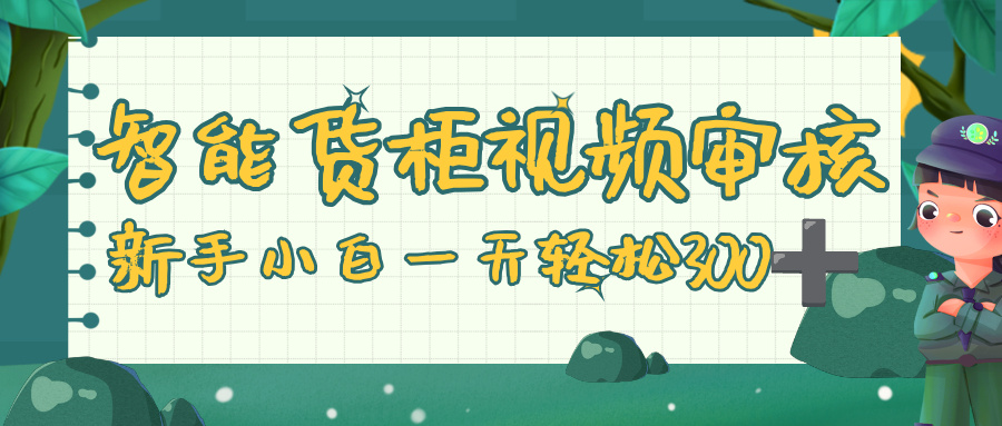 智能货柜视频审核，零门槛，几秒一单，多劳多得，新人小白一天轻松 300+-知知学社