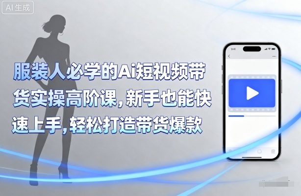 服装人必学的Ai短视频带货实操高阶课，新手也能快速上手，轻松打造带货爆款-知知学社
