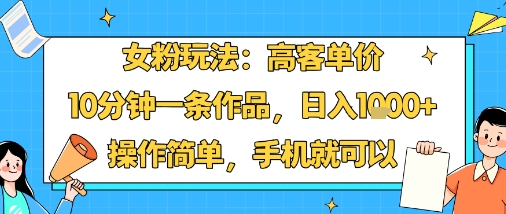 女粉玩法：高客单价，10分钟一条作品，日入1k+操作简单，手机就可以-知知学社