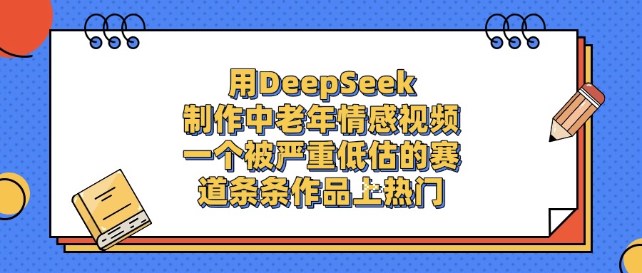 用DeepSeek制作，中老年情感视频，一个被严重低估的赛道，条条作品上热门-知知学社