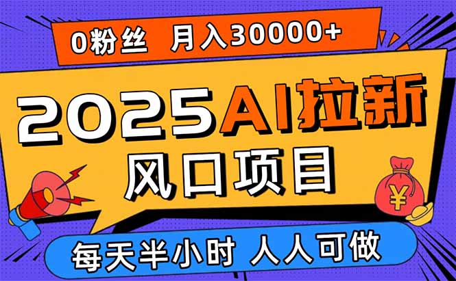 2025AI拉新风口项目，0粉0基础月入30000+新手小白轻松学会-知知学社