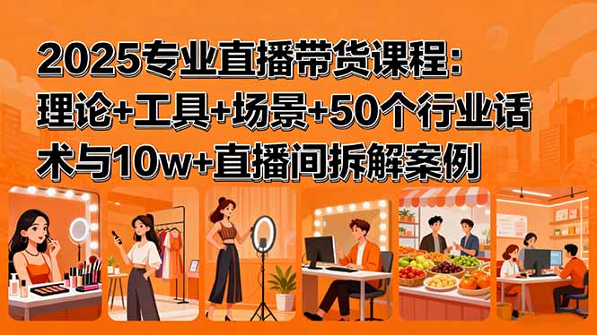 2025专业直播带货课程：理论+工具+场景+50个行业话术与10w+直播间拆解案例-知知学社