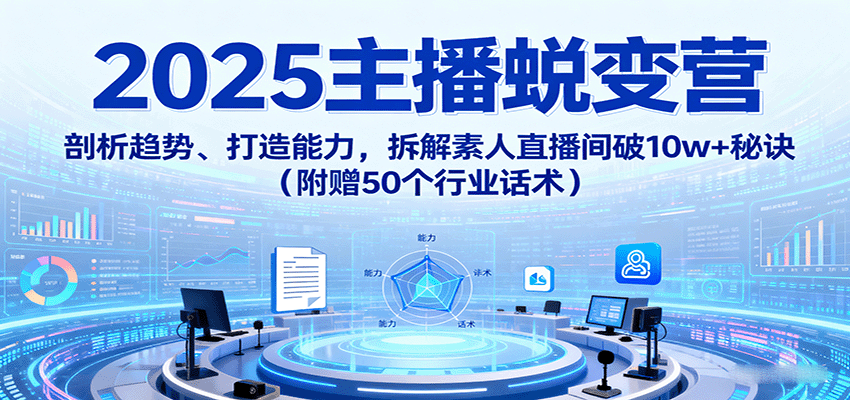 2025主播蜕变营：剖析趋势、打造能力，拆解素人直播间破10w+秘诀（附赠50个行业话术）-知知学社