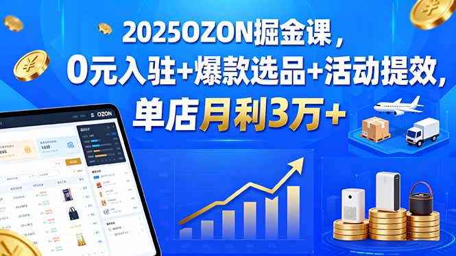 2025OZON掘金课，0元入驻+爆款选品+活动提效，单店月利3万+-知知学社