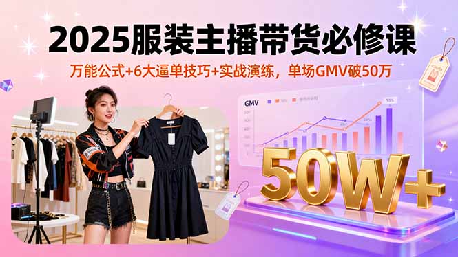 2025服装主播带货必修课，万能公式+6大逼单技巧+实战演练，单场GMV破50万-知知学社