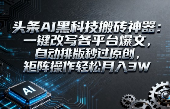 头条AI黑科技搬砖神器：一键改写各平台爆文，自动排版秒过原创，矩阵操作轻松月入3W-知知学社