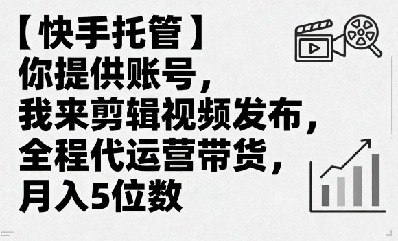【快手托管】你提供账号，我来剪辑视频发布，全程代运营带货，月入5位数-知知学社