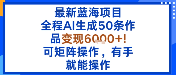 最新蓝海项目：全程AI生成50条作品变现6k+，可矩阵操作，有手就能操作-知知学社