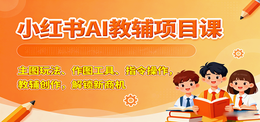 小红书AI教辅项目课，主图玩法、作图工具、指令操作，教辅创作，解锁新商机-知知学社