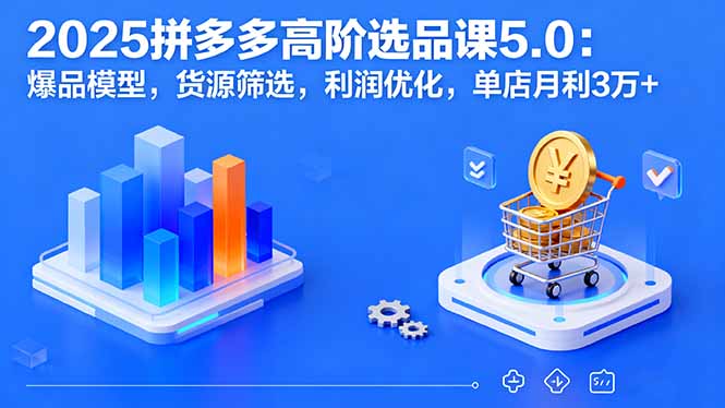 2025拼多多高阶选品课5.0：爆品模型，货源筛选，利润优化，单店月利3万+-知知学社