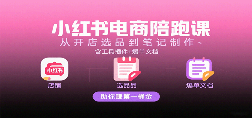 小红书电商陪跑课：从开店选品到笔记制作，含工具插件+爆单文档，助你赚第一桶金-知知学社