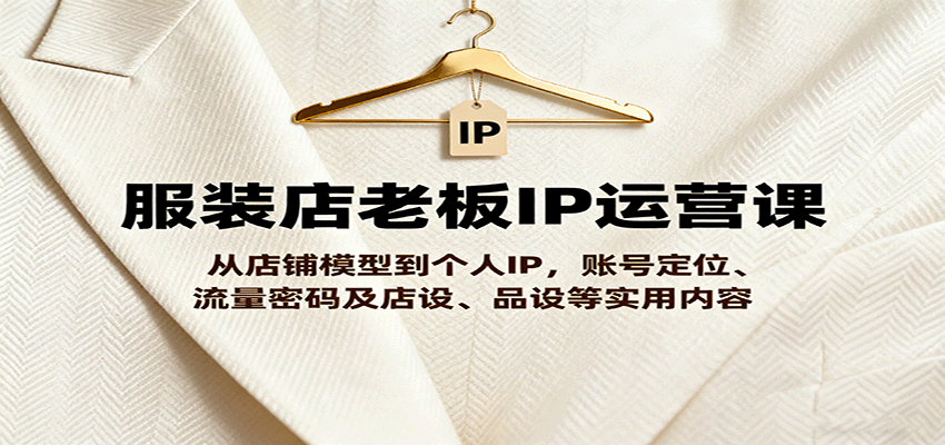 服装店老板IP运营课,从店铺模型到个人IP,账号定位、流量密码及店设、品设等实用内容-知知学社