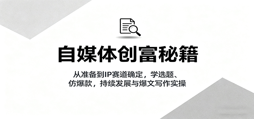 自媒体创富秘籍:从准备到IP赛道确定,学选题、仿爆款,持续发展与爆文写作实操-知知学社