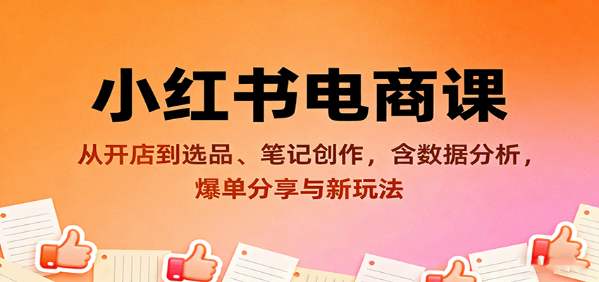 小红书电商课:从开店到选品、笔记创作,含数据分析,爆单分享与新玩法-知知学社