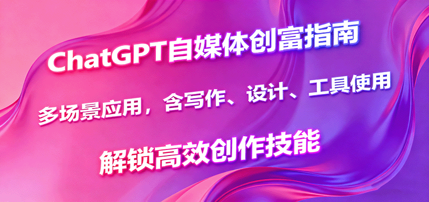 ChatGPT自媒体创富指南,多场景应用,含写作、设计、工具使用,解锁高效创作技能-知知学社
