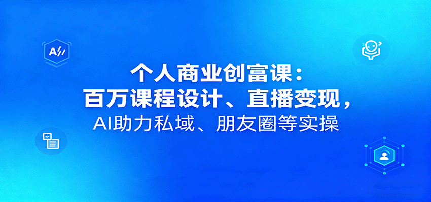 个人商业创富课:百万课程设计、直播变现,AI助力私域、朋友圈等实操-知知学社