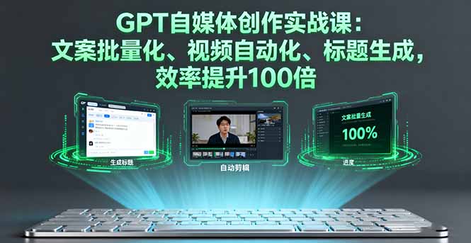 GPT自媒体创作实战课:文案批量化、视频自动化、标题生成,效率提升100倍-知知学社