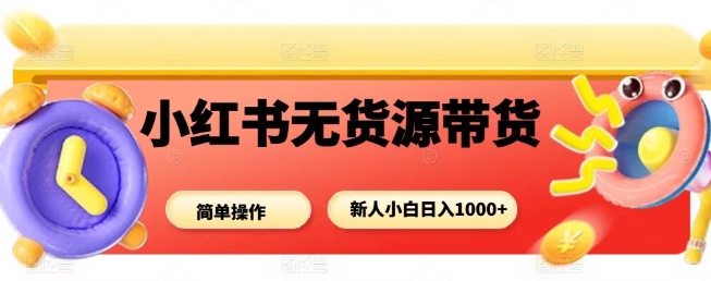 小红书无货源带货项目,简单无脑,新人小白日入多张-知知学社