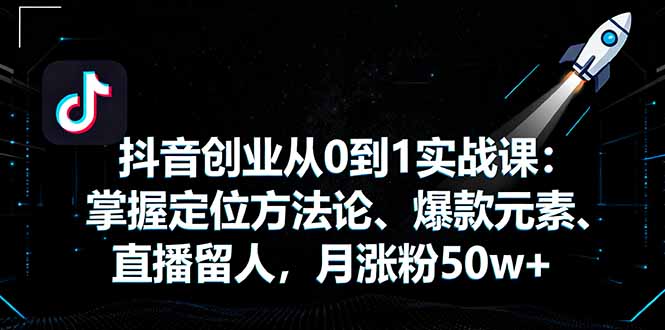 抖音创业从0到1实战课:掌握定位方法论、爆款元素、直播留人,月涨粉50w+-知知学社